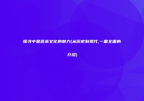 探寻中国茗茶文化的魅力(从历史到现代,一篇全面的介绍)
