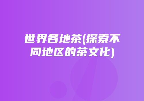 世界各地茶(探索不同地区的茶文化)