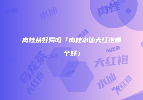 肉桂茶好喝吗「肉桂水仙大红袍哪个好」