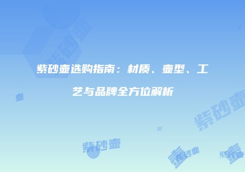 紫砂壶选购指南：材质、壶型、工艺与品牌全方位解析