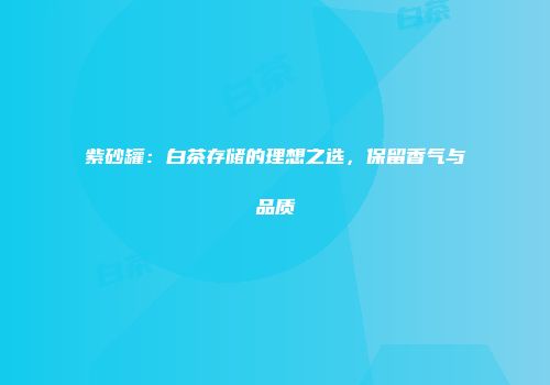 紫砂罐：白茶存储的理想之选，保留香气与品质