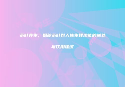 茶叶养生：揭秘茶叶对人体生理功能的益处与饮用建议