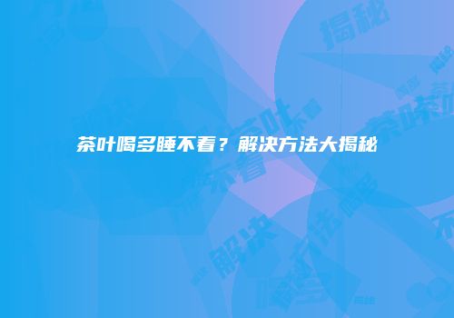 茶叶喝多睡不着？解决方法大揭秘