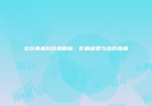 北叶青茶叶价格解析：影响因素与选购指南