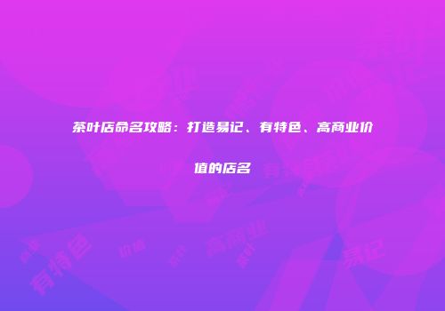 茶叶店命名攻略：打造易记、有特色、高商业价值的店名