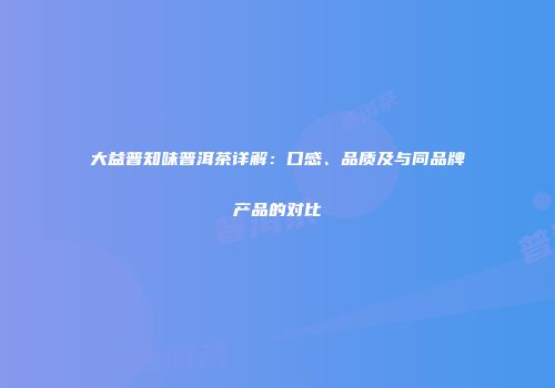大益普知味普洱茶详解：口感、品质及与同品牌产品的对比