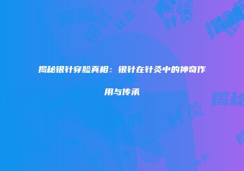 揭秘银针穿脸真相：银针在针灸中的神奇作用与传承