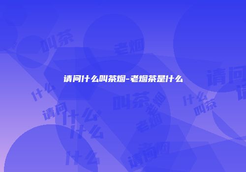 请问什么叫茶烟-老烟茶是什么