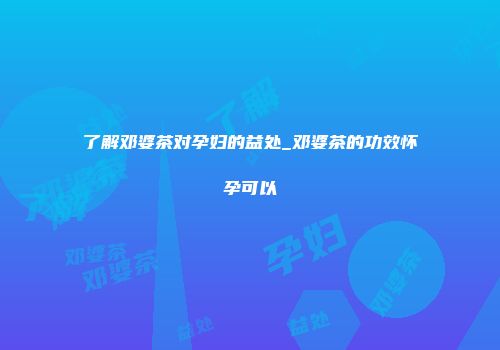 了解邓婆茶对孕妇的益处_邓婆茶的功效怀孕可以