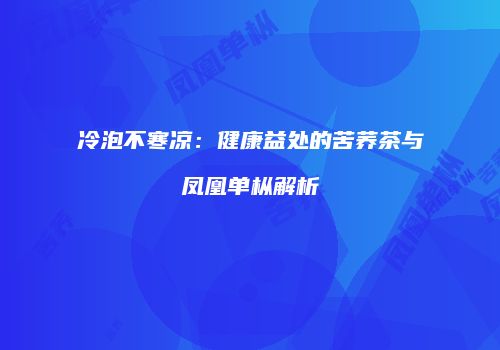 冷泡不寒凉：健康益处的苦荞茶与凤凰单枞解析