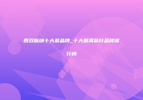 西双版纳十大茶品牌_十大普洱茶叶品牌排行榜