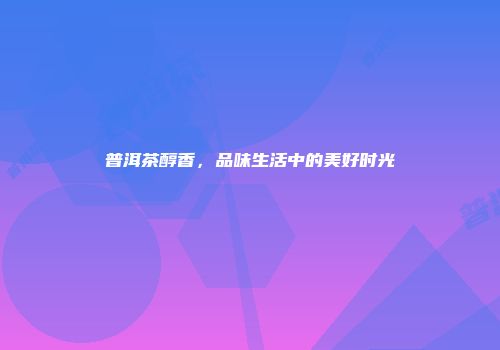 普洱茶醇香，品味生活中的美好时光