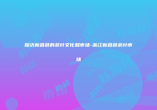 探访新昌县的茶叶文化和市场-浙江新昌县茶叶市场