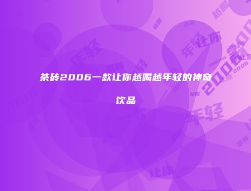 茶砖2006一款让你越喝越年轻的神奇饮品
