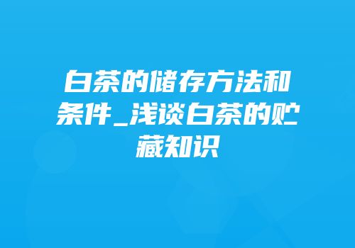 白茶的储存方法和条件_浅谈白茶的贮藏知识