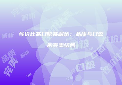 性价比高口粮茶解析：品质与口感的完美结合
