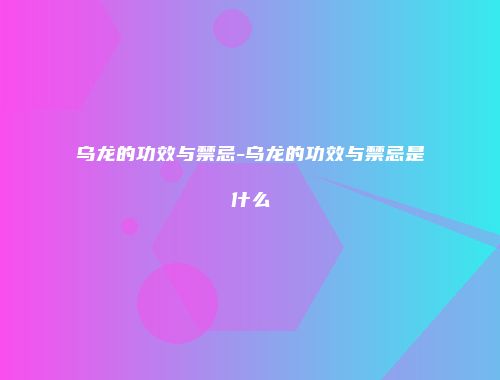 乌龙的功效与禁忌-乌龙的功效与禁忌是什么