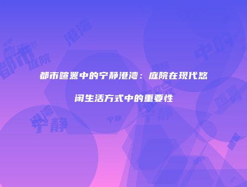 都市喧嚣中的宁静港湾：庭院在现代悠闲生活方式中的重要性