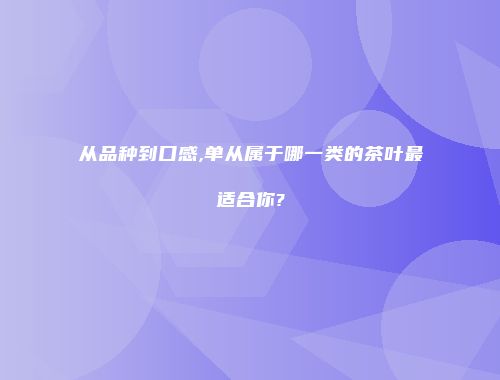 从品种到口感,单从属于哪一类的茶叶最适合你?