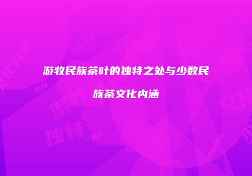游牧民族茶叶的独特之处与少数民族茶文化内涵