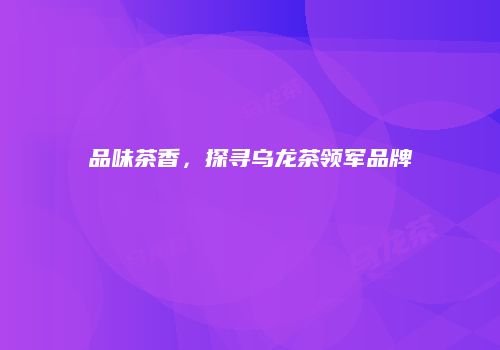 品味茶香，探寻乌龙茶领军品牌