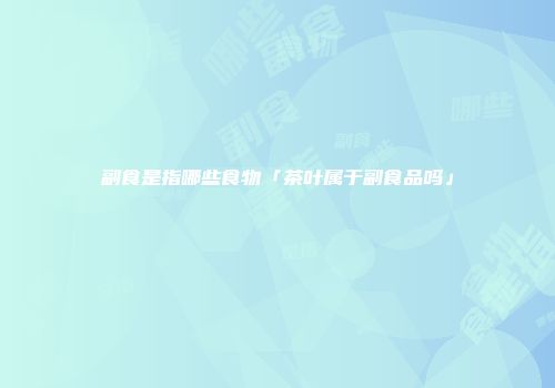 副食是指哪些食物「茶叶属于副食品吗」