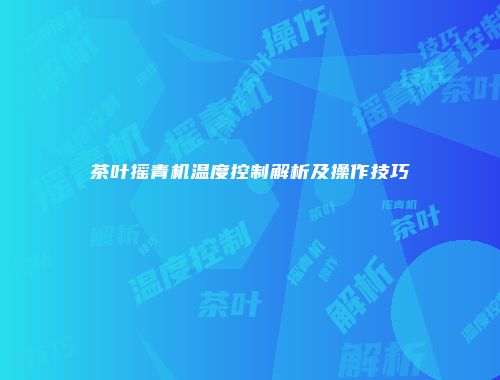 茶叶摇青机温度控制解析及操作技巧