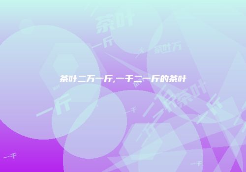 茶叶二万一斤,一千二一斤的茶叶