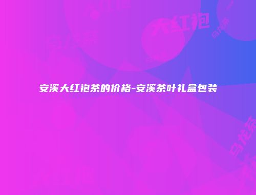 安溪大红袍茶的价格-安溪茶叶礼盒包装