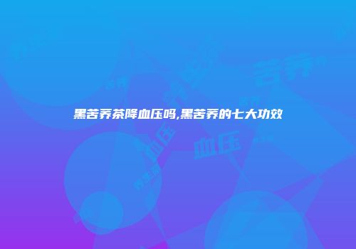 黑苦荞茶降血压吗,黑苦荞的七大功效