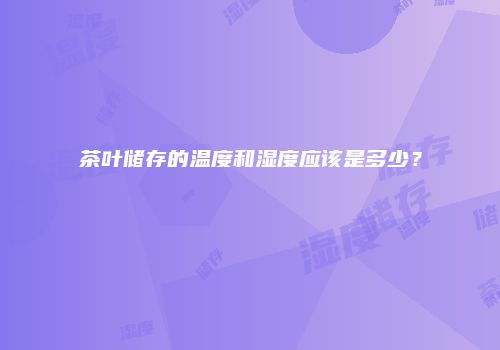 茶叶储存的温度和湿度应该是多少？