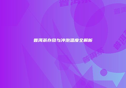 普洱茶存放与冲泡温度全解析
