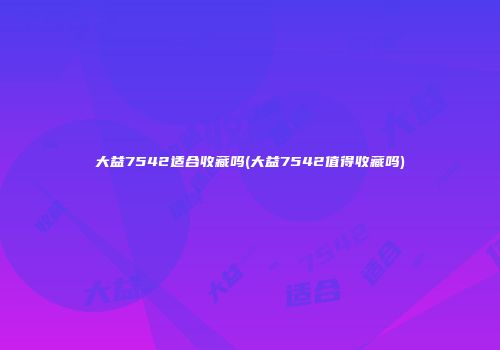 大益7542适合收藏吗(大益7542值得收藏吗)
