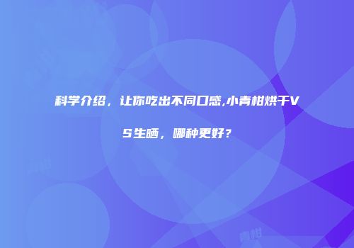 科学介绍，让你吃出不同口感,小青柑烘干VS生晒，哪种更好？