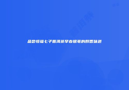 品尝恒福七子普洱茶早春银毫的醇香味道