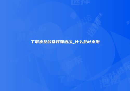 了解奈茶的选择和泡法_什么茶叶奈泡