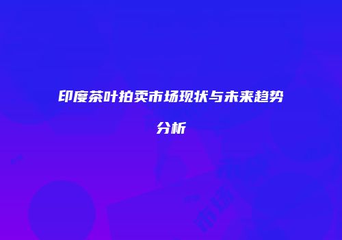 印度茶叶拍卖市场现状与未来趋势分析