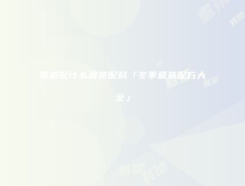 煮茶配什么煮茶配料「冬季煮茶配方大全」