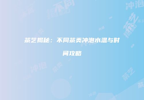 茶艺揭秘：不同茶类冲泡水温与时间攻略