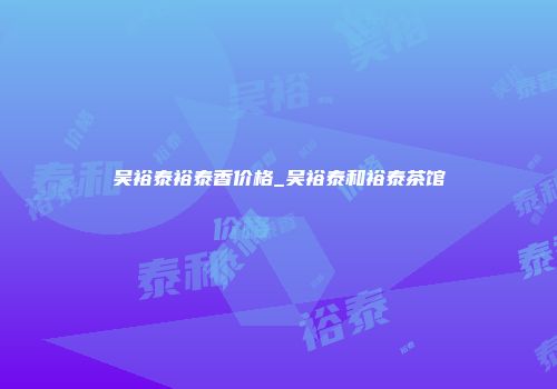 吴裕泰裕泰香价格_吴裕泰和裕泰茶馆