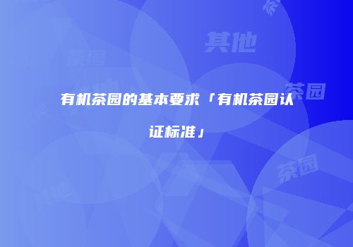 有机茶园的基本要求「有机茶园认证标准」