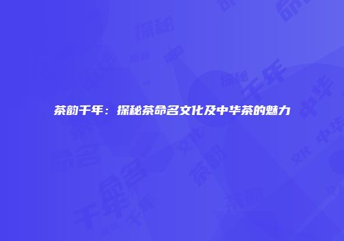 茶韵千年：探秘茶命名文化及中华茶的魅力