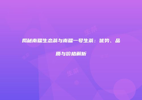 揭秘南糯生态茶与南糯一号生茶：优势、品质与价格解析