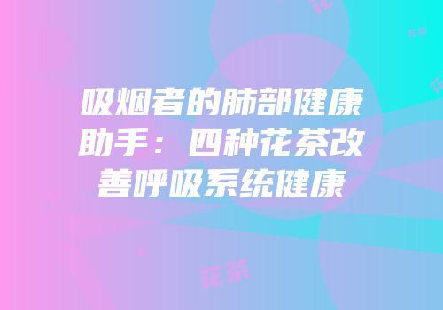 吸烟者的肺部健康助手：四种花茶改善呼吸系统健康