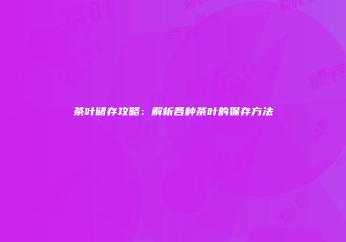 茶叶储存攻略：解析各种茶叶的保存方法