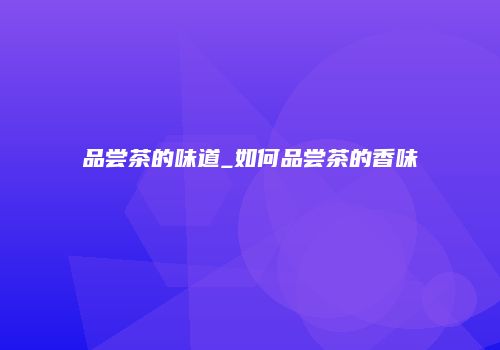 品尝茶的味道_如何品尝茶的香味