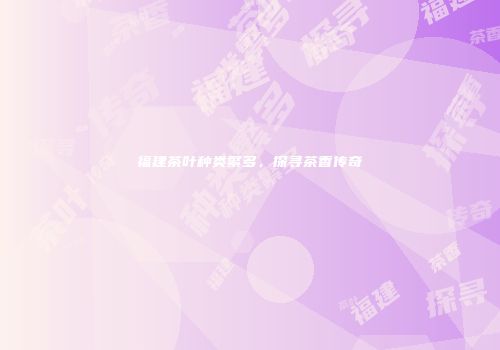 福建茶叶种类繁多，探寻茶香传奇