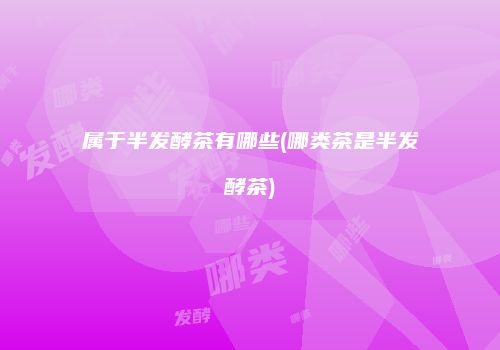 属于半发酵茶有哪些(哪类茶是半发酵茶)