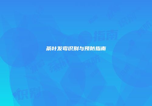 茶叶发霉识别与预防指南