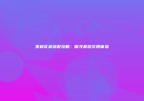茉莉花茶搭配攻略：探寻最佳饮用体验